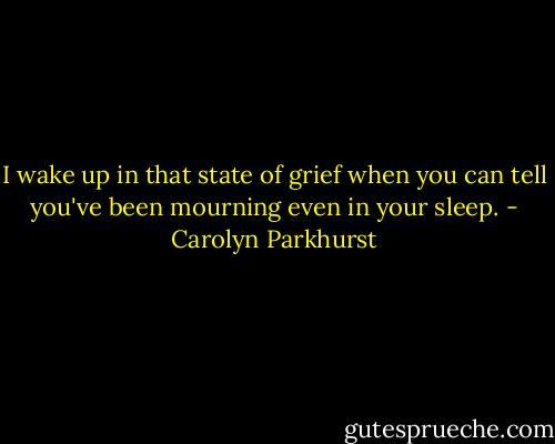 I wake up in that state of grief when you can tell you've been mourning even in your sleep. - Carolyn Parkhurst