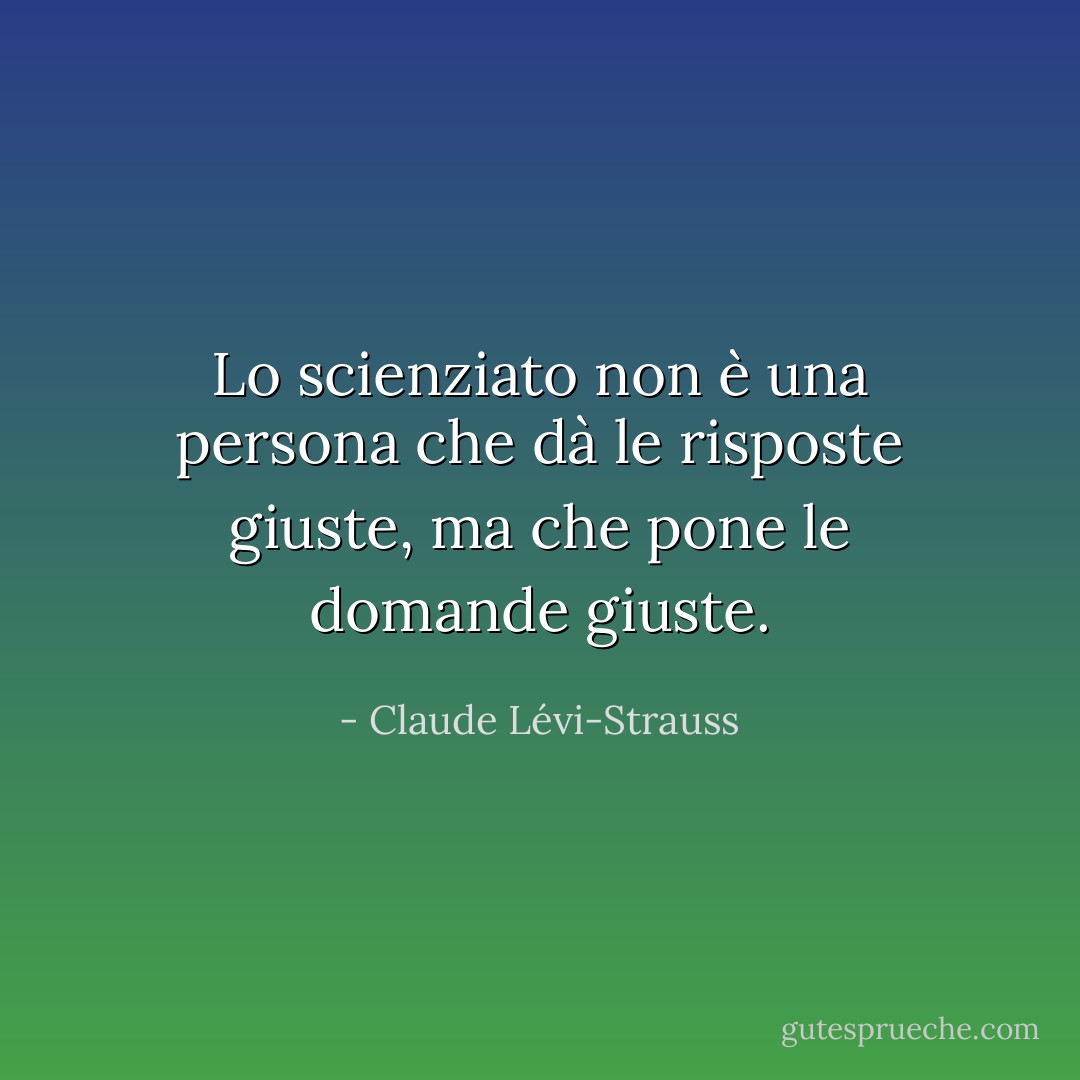 Lo scienziato non è una persona che dà le risposte giuste, ma che pone le domande giuste. - Claude Lévi-Strauss