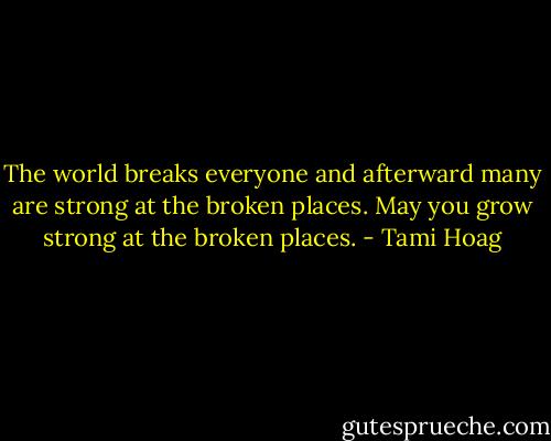 The world breaks everyone and afterward many are strong at the broken places. May you grow strong at the broken places. - Tami Hoag