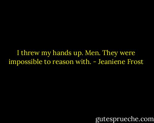 I threw my hands up. Men. They were impossible to reason with. - Jeaniene Frost