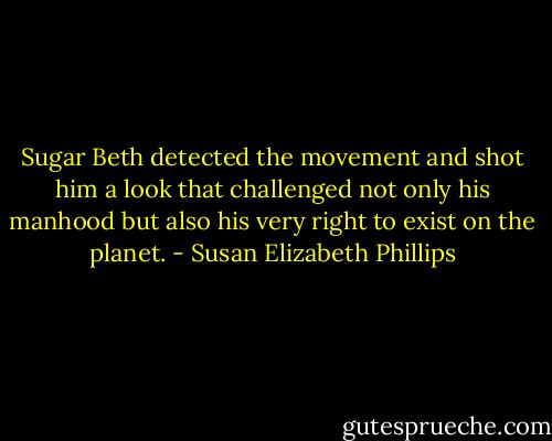 Sugar Beth detected the movement and shot him a look that challenged not only his manhood but also his very right to exist on the planet. - Susan Elizabeth Phillips