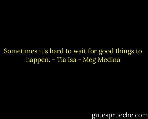 Sometimes it's hard to wait for good things to happen. - Tia Isa - Meg Medina
