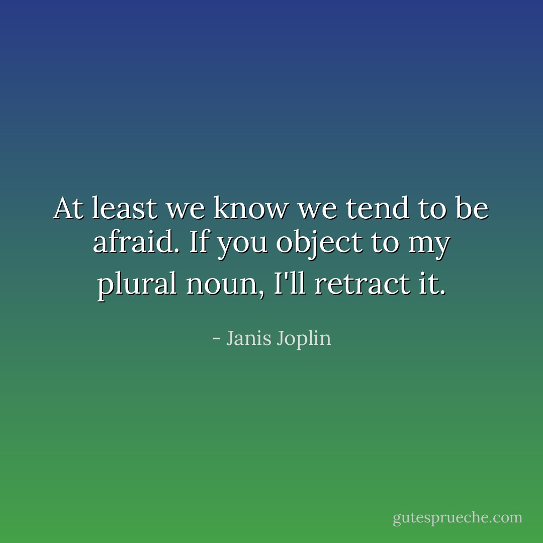 At least we know we tend to be afraid. If you object to my plural noun, I'll retract it. - Janis Joplin