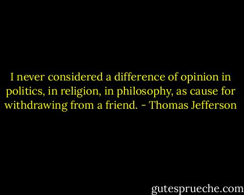 I never considered a difference of opinion in politics, in religion, in philosophy, as cause for withdrawing from a friend. - Thomas Jefferson