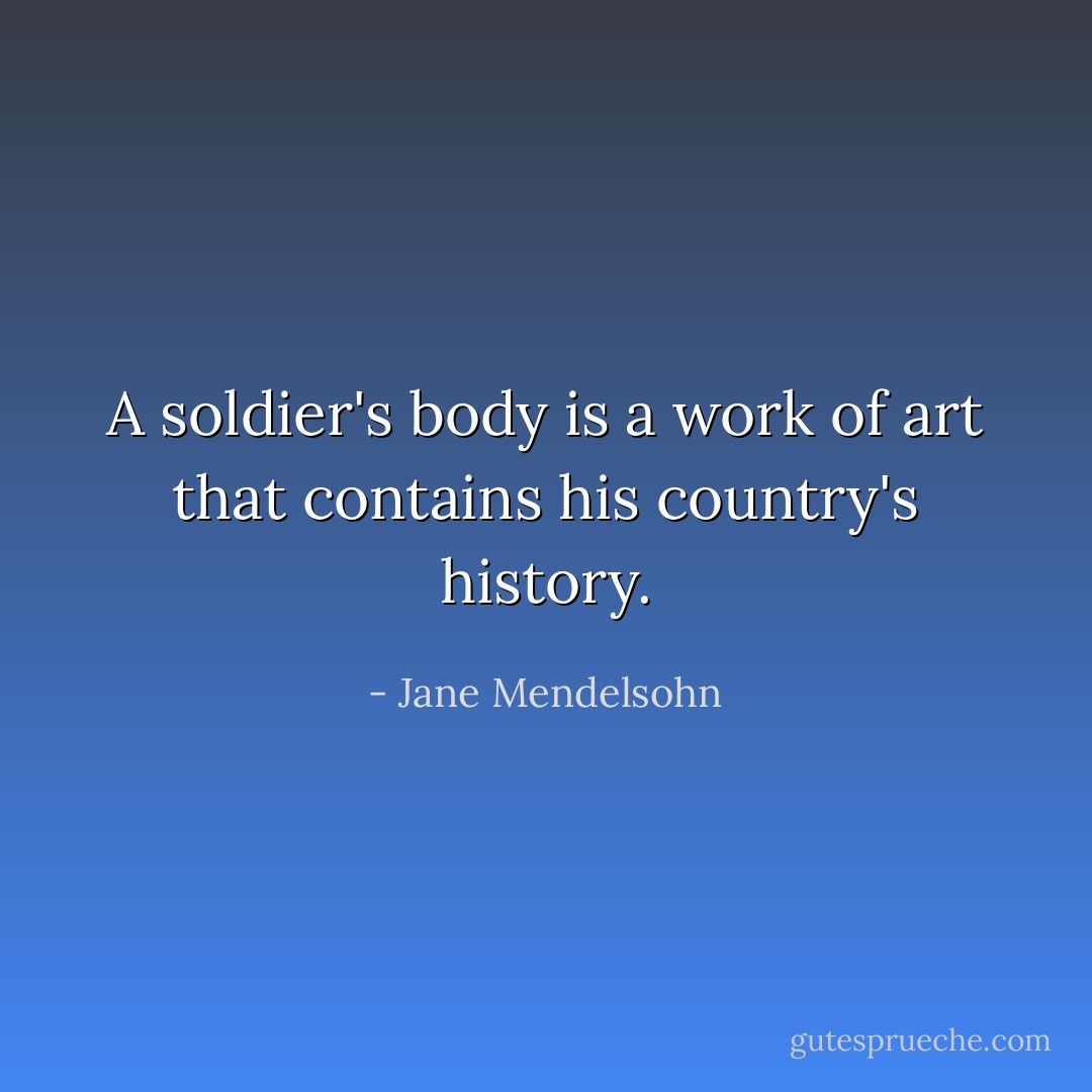 A soldier's body is a work of art that contains his country's history. - Jane Mendelsohn