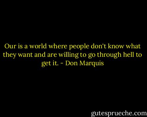 Our is a world where people don't know what they want and are willing to go through hell to get it. - Don Marquis