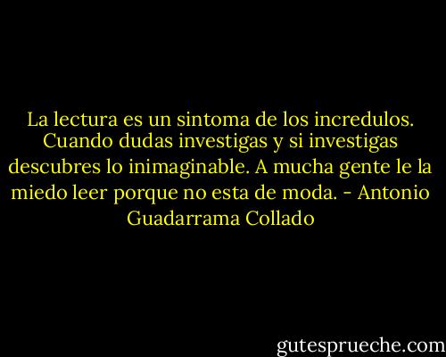 La lectura es un sintoma de los incredulos. Cuando dudas investigas y si investigas descubres lo inimaginable. A mucha gente le la miedo leer porque no esta de moda. - Antonio Guadarrama Collado