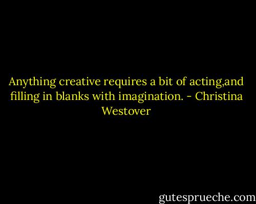 Anything creative requires a bit of acting,and filling in blanks with imagination. - Christina Westover
