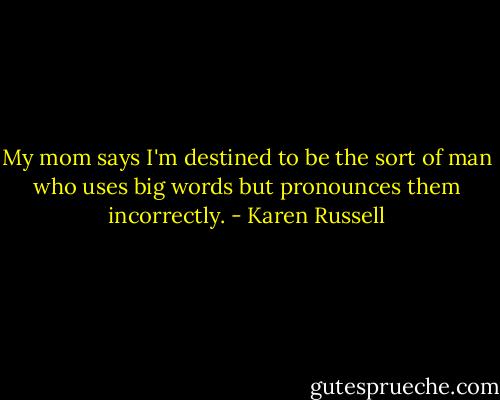 My mom says I'm destined to be the sort of man who uses big words but pronounces them incorrectly. - Karen Russell