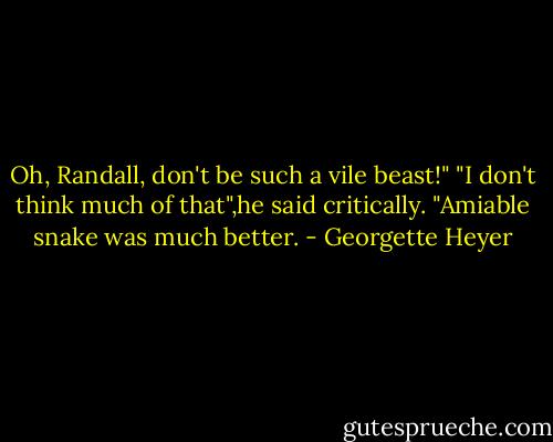 Oh, Randall, don't be such a vile beast!"<br />"I don't think much of that",he said critically. "Amiable snake was much better. - Georgette Heyer
