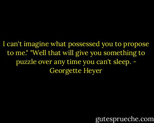 I can't imagine what possessed you to propose to me."<br />"Well that will give you something to puzzle over any time you can't sleep. - Georgette Heyer