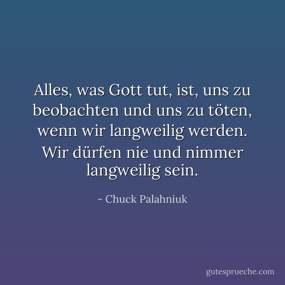 Alles, was Gott tut, ist, uns zu beobachten und uns zu töten, wenn wir langweilig werden. Wir dürfen nie und nimmer langweilig sein. - Chuck Palahniuk<