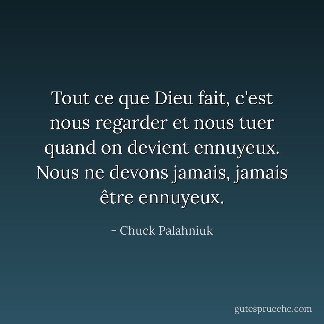 Tout ce que Dieu fait, c'est nous regarder et nous tuer quand on devient ennuyeux. Nous ne devons jamais, jamais être ennuyeux. - Chuck Palahniuk