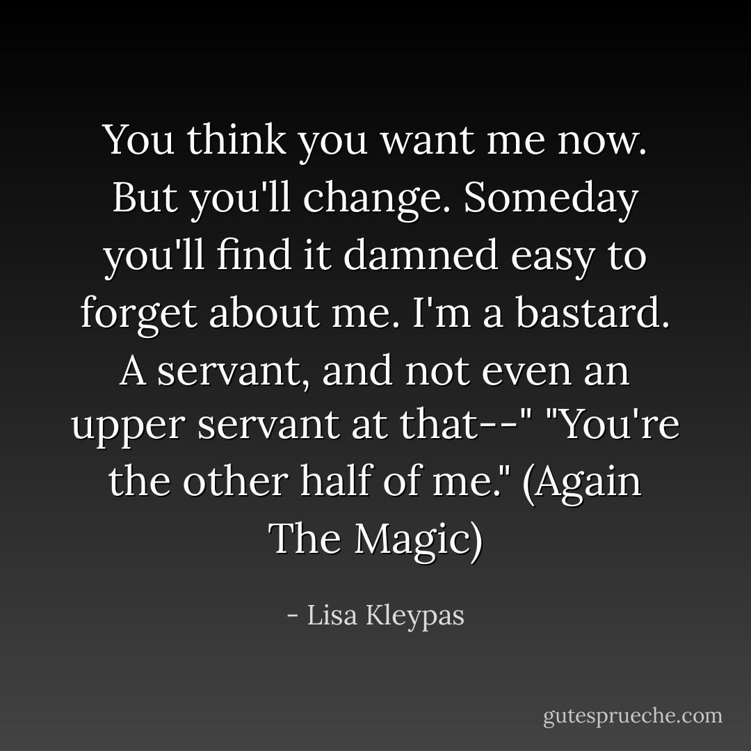 You think you want me now. But you'll change. Someday you'll find it damned easy to forget about me. I'm a bastard. A servant, and not even an upper servant at that--"<br />"You're the other half of me." (Again The Magic) - Lisa Kleypas