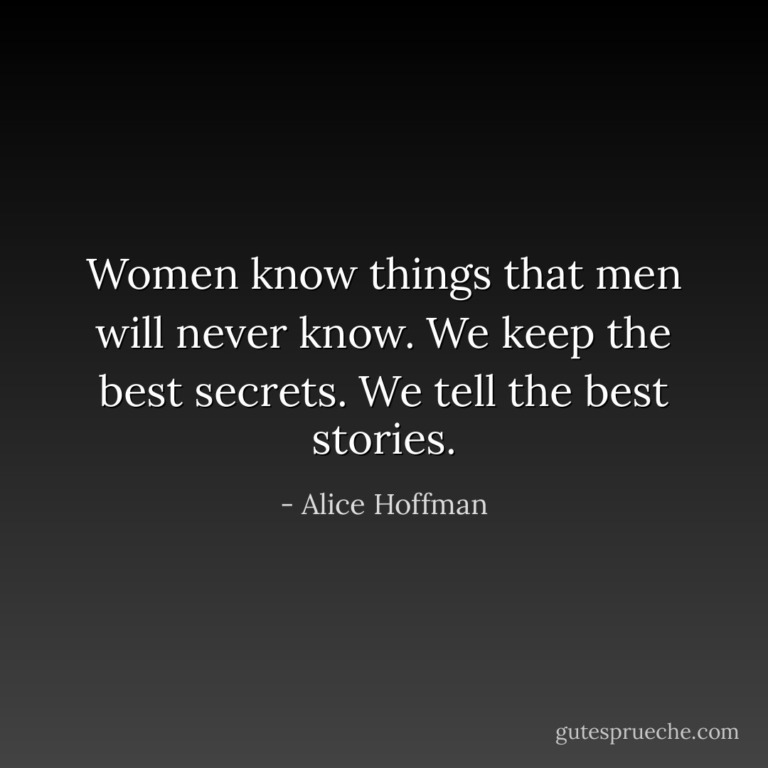 Women know things that men will never know. We keep the best secrets. We tell the best stories. - Alice Hoffman