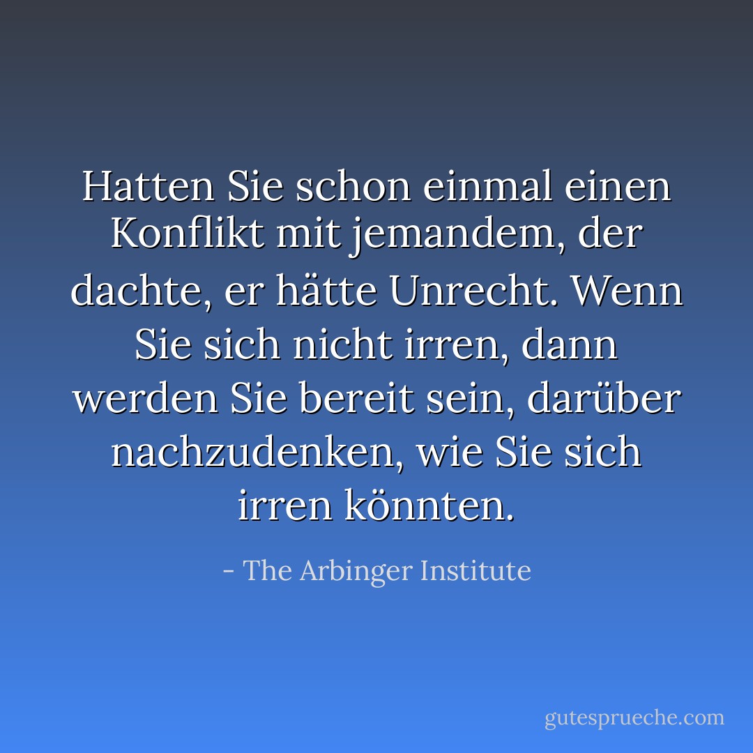 Hatten Sie schon einmal einen Konflikt mit jemandem, der dachte, er hätte Unrecht. Wenn Sie sich nicht irren, dann werden Sie bereit sein, darüber nachzudenken, wie Sie sich irren könnten. - The Arbinger Institute<