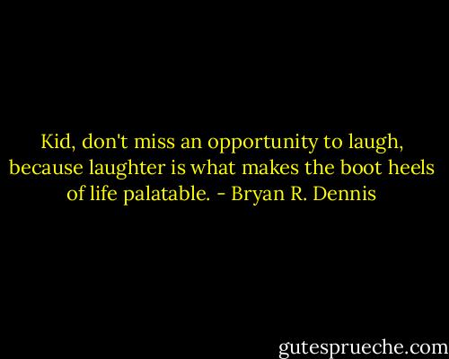 Kid, don't miss an opportunity to laugh, because laughter is what makes the boot heels of life palatable. - Bryan R. Dennis