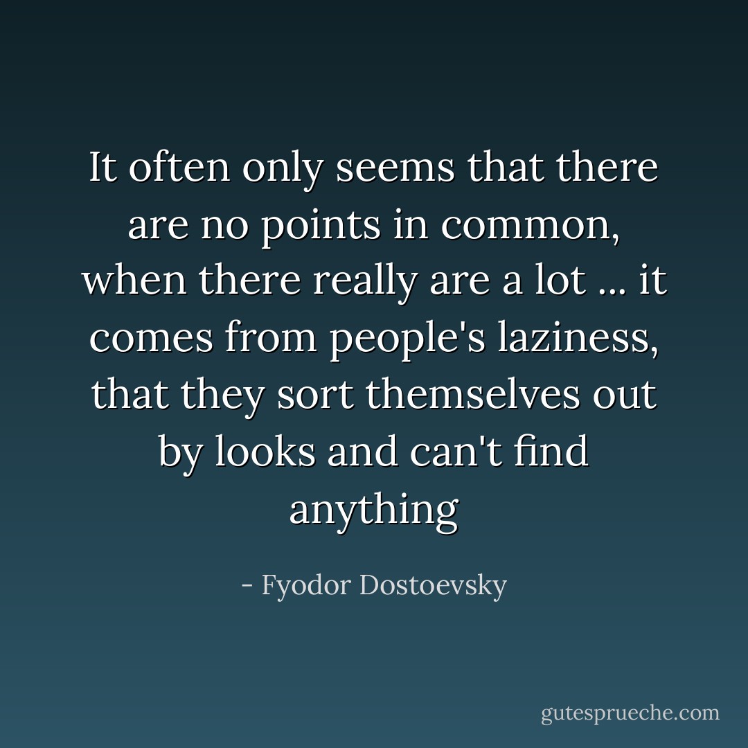 It often only seems that there are no points in common, when there really are a lot ... it comes from people's laziness, that they sort themselves out by looks and can't find anything - Fyodor Dostoevsky