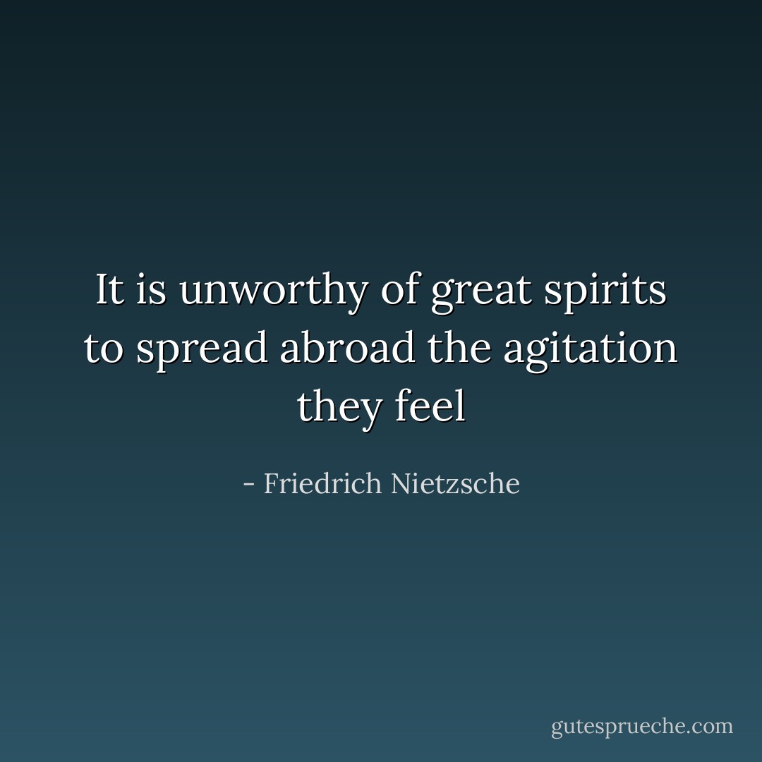 It is unworthy of great spirits to spread abroad the agitation they feel - Friedrich Nietzsche