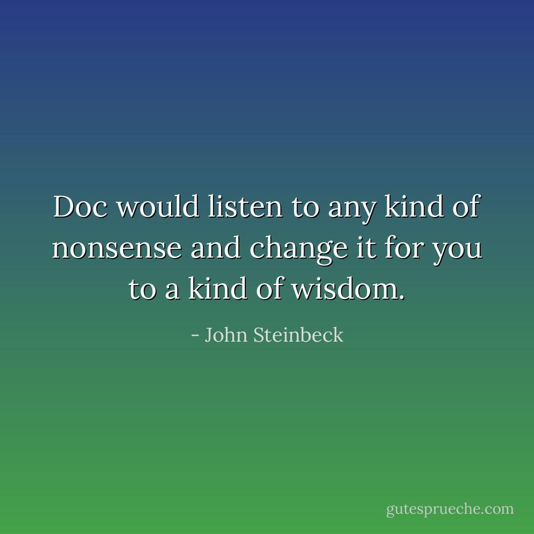 Doc would listen to any kind of nonsense and change it for you to a kind of wisdom. - John Steinbeck