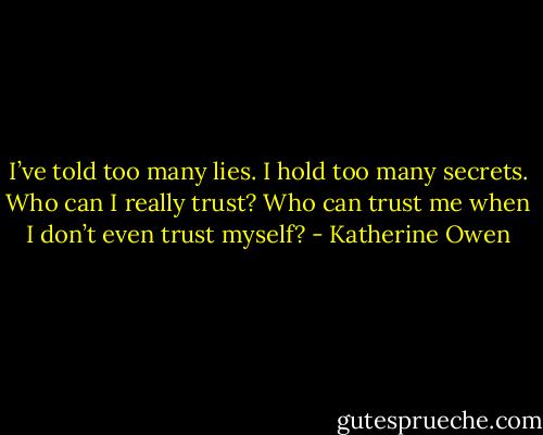 I’ve told too many lies. I hold too many secrets. Who can I really trust? Who can trust me when I don’t even trust myself? - Katherine Owen