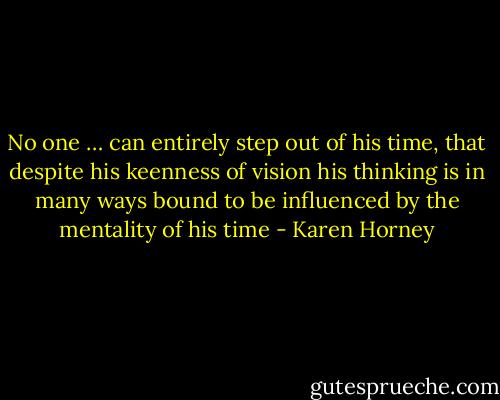 No one … can entirely step out of his time, that despite his keenness of vision his thinking is in many ways bound to be influenced by the mentality of his time - Karen Horney