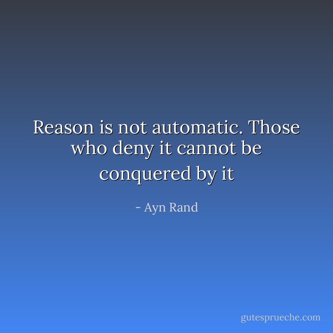 Reason is not automatic. Those who deny it cannot be conquered by it - Ayn Rand