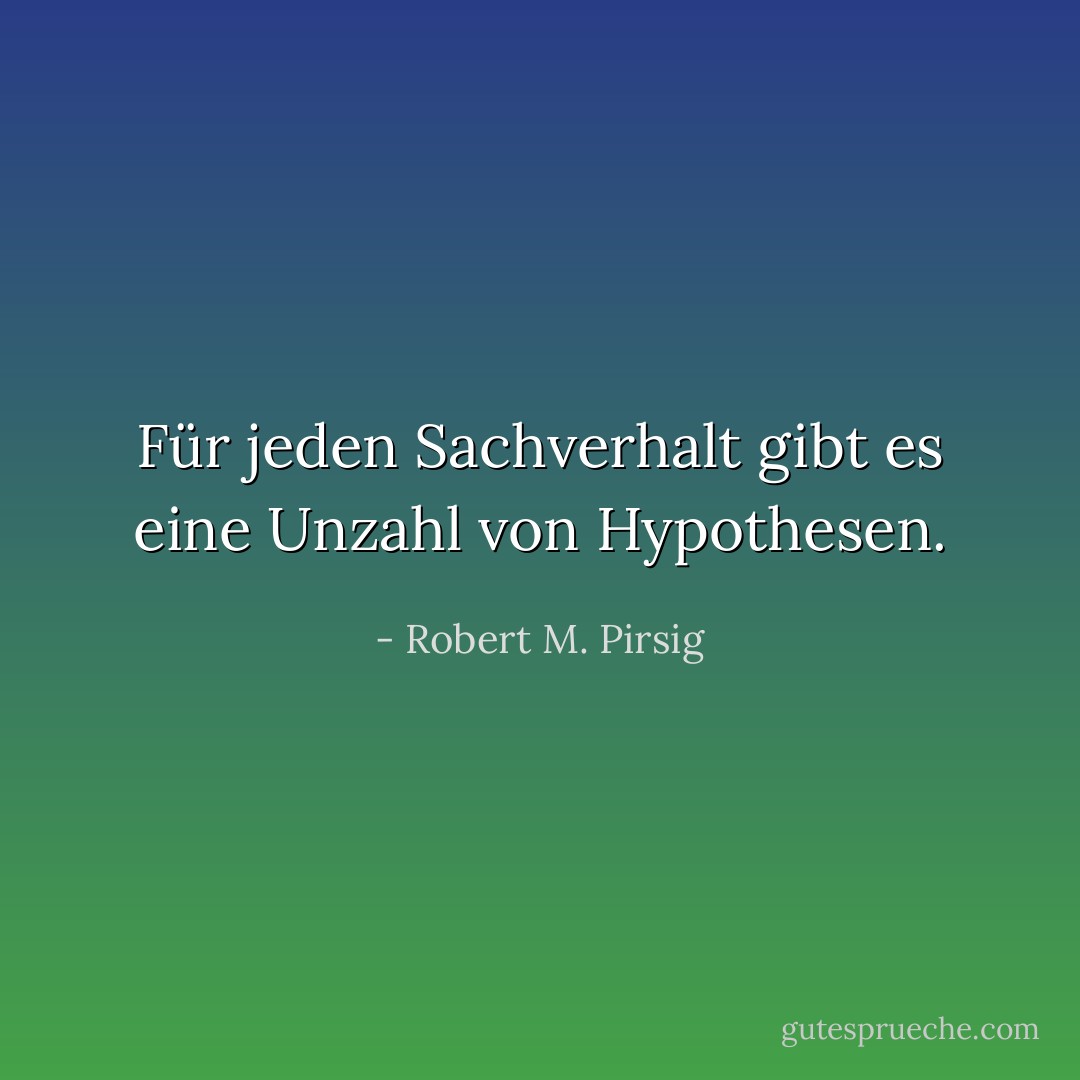 Für jeden Sachverhalt gibt es eine Unzahl von Hypothesen. - Robert M. Pirsig<