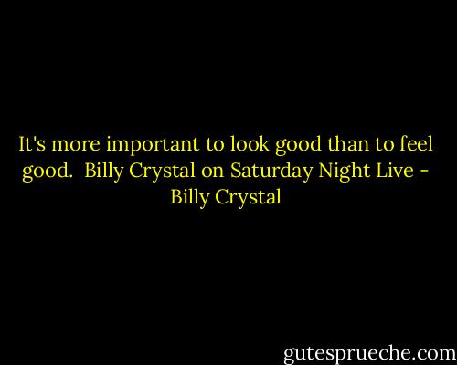 It's more important to look good than to feel good.<br /><br />Billy Crystal on Saturday Night Live - Billy Crystal