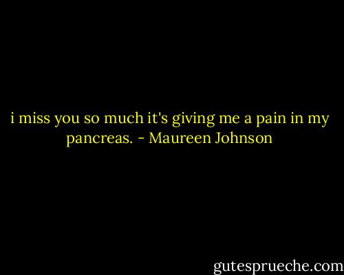 i miss you so much it's giving me a pain in my pancreas. - Maureen Johnson