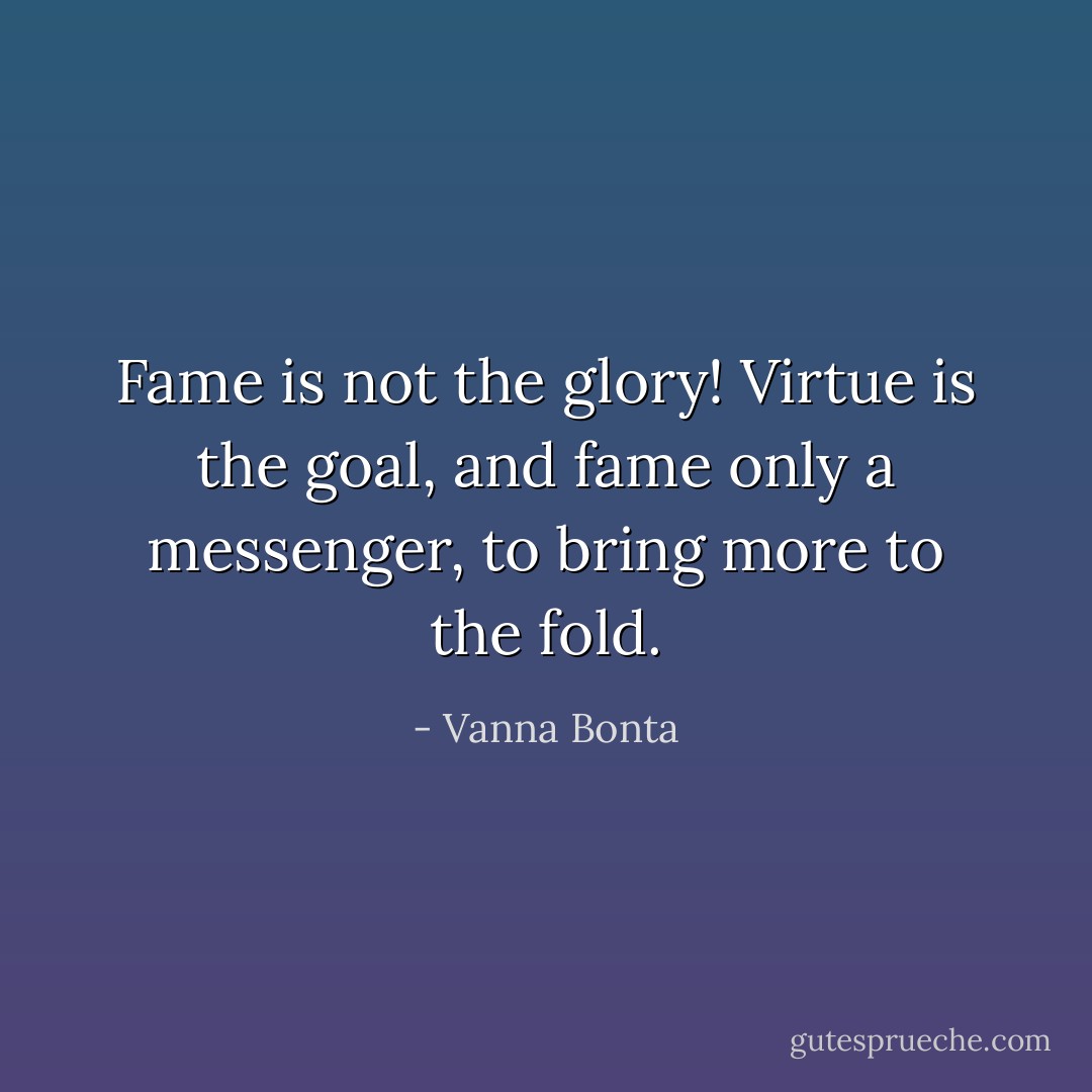 Fame is not the glory! Virtue is the goal, and fame only a messenger, to bring more to the fold. - Vanna Bonta