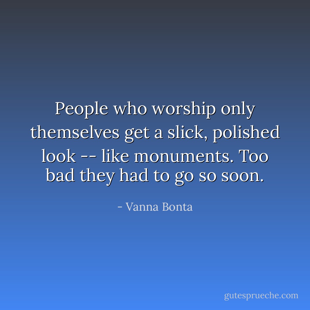 People who worship only themselves get a slick, polished look -- like monuments. Too bad they had to go so soon. - Vanna Bonta