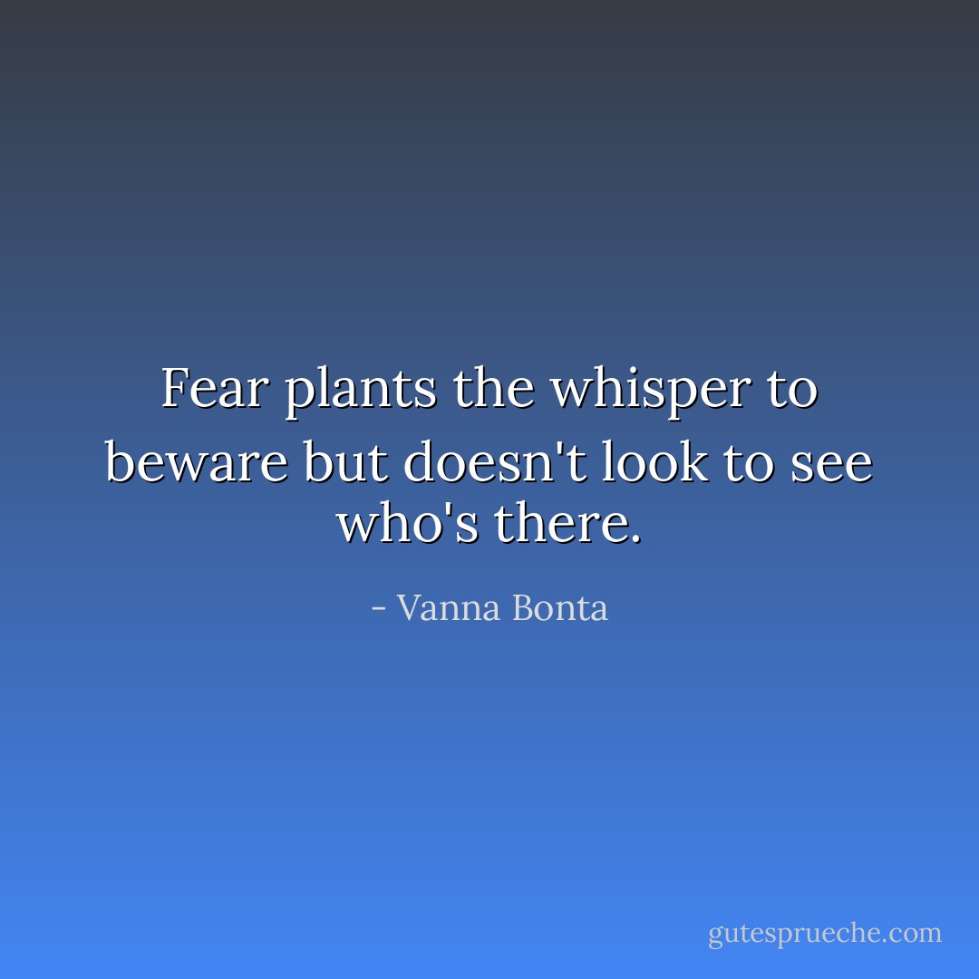 Fear plants the whisper to beware but doesn't look to see who's there. - Vanna Bonta