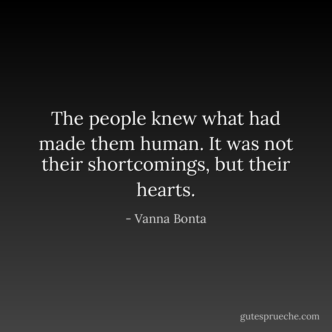 The people knew what had made them human. It was not their shortcomings, but their hearts. - Vanna Bonta