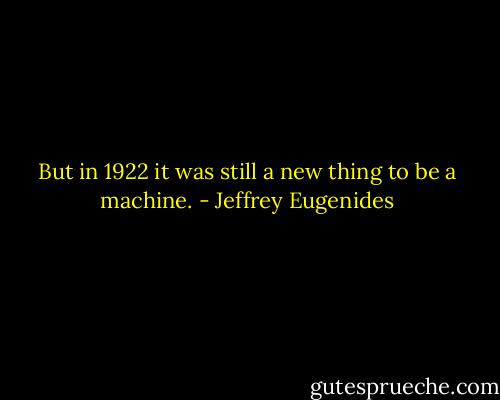 But in 1922 it was still a new thing to be a machine. - Jeffrey Eugenides