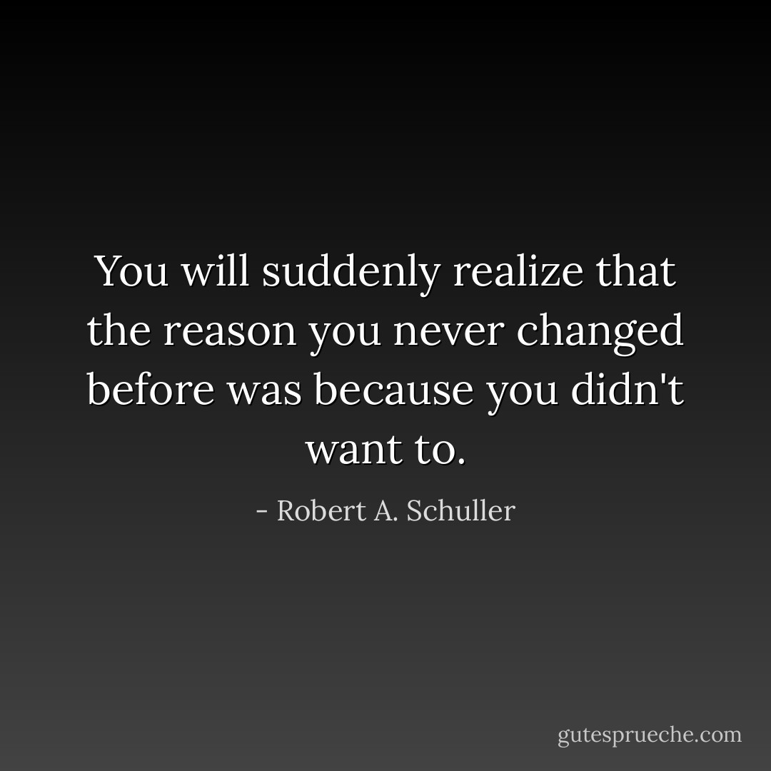You will suddenly realize that the reason you never changed before was because you didn't want to. - Robert A. Schuller