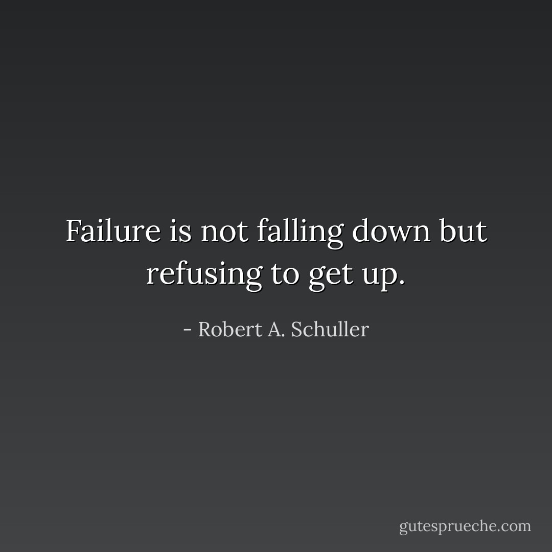 Failure is not falling down but refusing to get up. - Robert A. Schuller