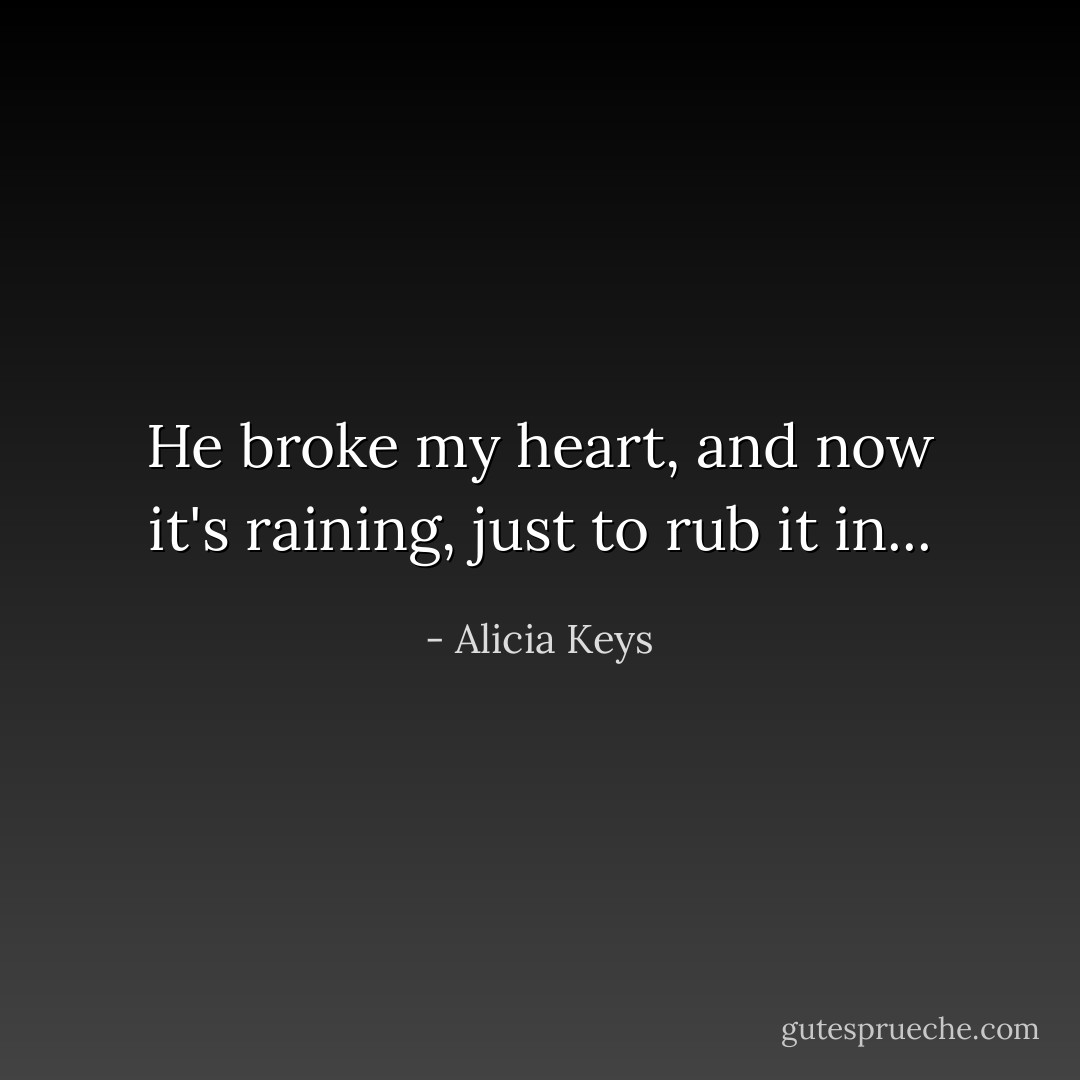 He broke my heart, and now it's raining, just to rub it in... - Alicia Keys