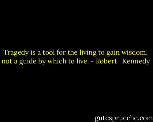 Tragedy is a tool for the living to gain wisdom, not a guide by which to live. - Robert   Kennedy