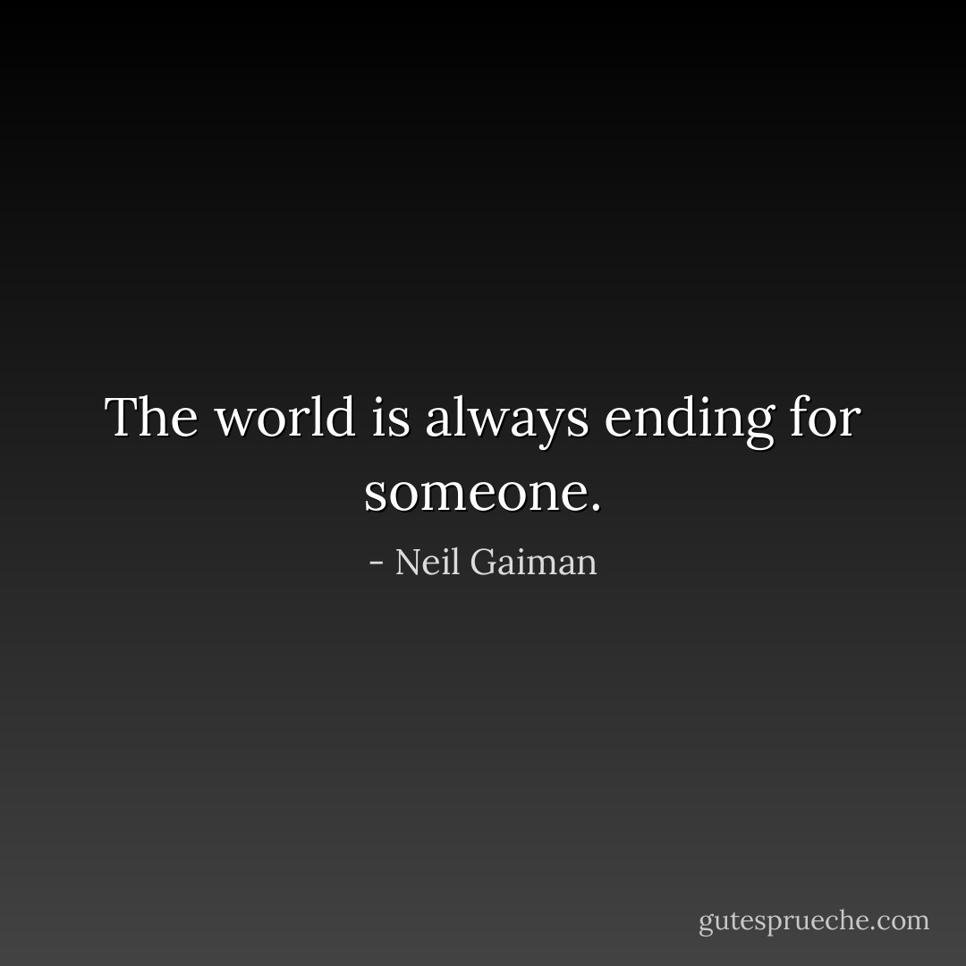 The world is always ending for someone. - Neil Gaiman