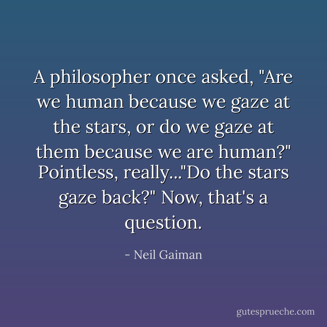 A philosopher once asked, "Are we human because we gaze at the stars, or do we gaze at them because we are human?" Pointless, really..."Do the stars gaze back?" Now, that's a question. - Neil Gaiman