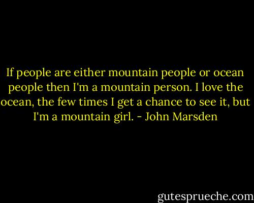 If people are either mountain people or ocean people then I'm a mountain person. I love the ocean, the few times I get a chance to see it, but I'm a mountain girl. - John Marsden