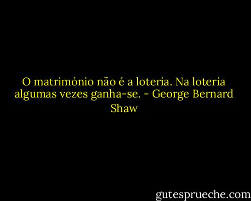 O matrimónio não é a loteria. Na loteria algumas vezes ganha-se. - George Bernard Shaw