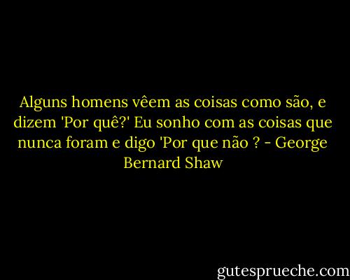 Alguns homens vêem as coisas como são, e dizem 'Por quê?' Eu sonho com as coisas que nunca foram e digo 'Por que não ? - George Bernard Shaw