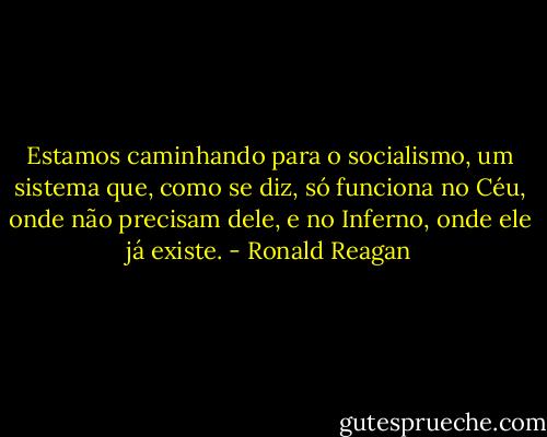 Estamos caminhando para o socialismo, um sistema que, como se diz, só funciona no Céu, onde não precisam dele, e no Inferno, onde ele já existe. - Ronald Reagan