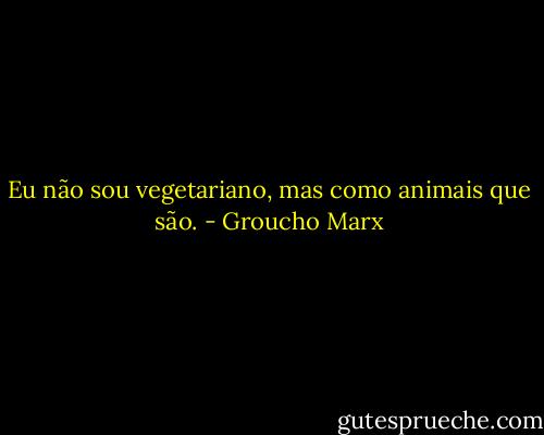 Eu não sou vegetariano, mas como animais que são. - Groucho Marx