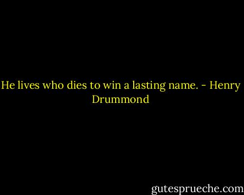 He lives who dies to win a lasting name. - Henry Drummond