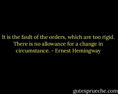It is the fault of the orders, which are too rigid. There is no allowance for a change in circumstance. - Ernest Hemingway