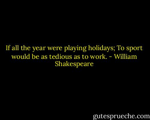 If all the year were playing holidays; To sport would be as tedious as to work. - William Shakespeare
