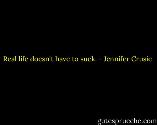Real life doesn't have to suck. - Jennifer Crusie